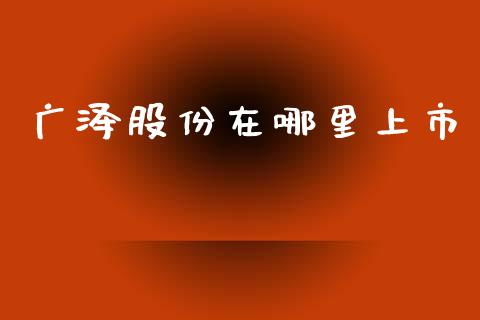 广泽股份在哪里上市_https://cj006.lansai.wang_全球市场_第1张