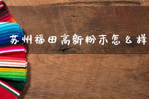苏州福田高新粉末怎么样_https://cj006.lansai.wang_债券资讯_第1张