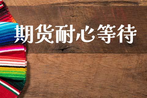 期货耐心等待_https://cj006.lansai.wang_期货开户_第1张