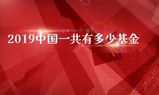 2019中国一共有多少基金_https://cj006.lansai.wang_财经新闻_第1张