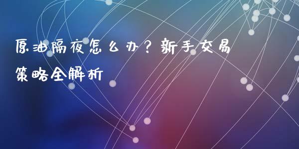 原油隔夜怎么办？新手交易策略全解析_https://cj006.lansai.wang_期货开户_第1张
