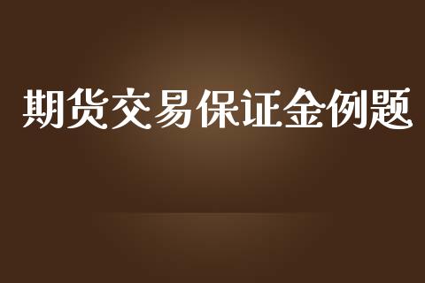 期货交易保证金例题_https://cj006.lansai.wang_财经新闻_第1张