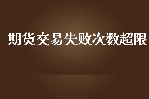 期货交易失败次数超限_https://cj006.lansai.wang_期货开户_第1张
