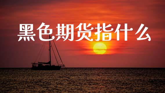 黑色期货指什么_https://cj006.lansai.wang_金融监管_第1张