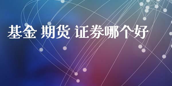 基金 期货 证券哪个好_https://cj006.lansai.wang_金融监管_第1张