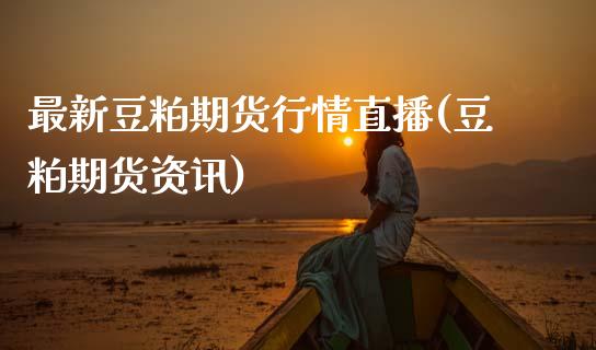 最新豆粕期货行情直播(豆粕期货资讯)_https://cj006.lansai.wang_外汇交易_第1张