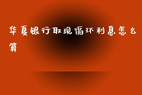华夏银行取现循环利息怎么算_https://cj006.lansai.wang_金融监管_第1张