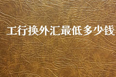 工行换外汇最低多少钱_https://cj006.lansai.wang_财经新闻_第1张