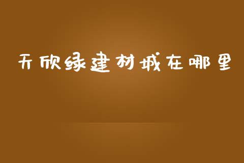天欣绿建材城在哪里_https://cj006.lansai.wang_金融监管_第1张