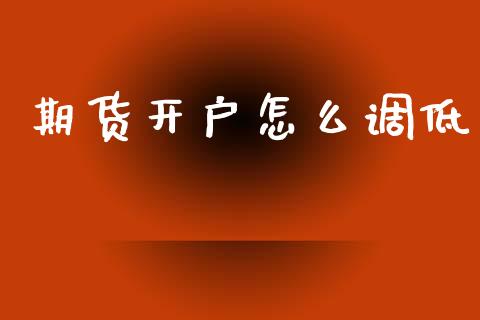 期货开户怎么调低_https://cj006.lansai.wang_财经新闻_第1张