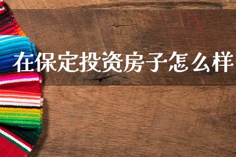 在保定投资房子怎么样_https://cj006.lansai.wang_全球市场_第1张