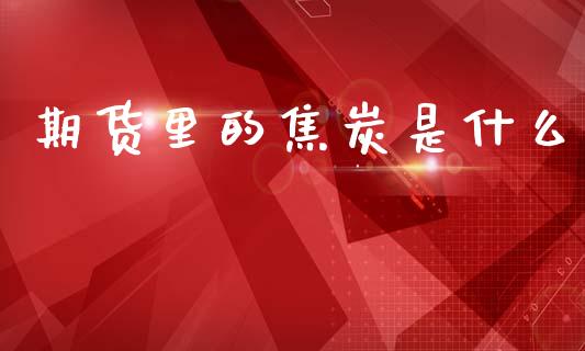期货里的焦炭是什么_https://cj006.lansai.wang_外汇交易_第1张