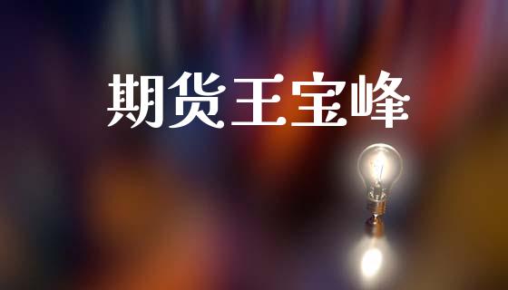 期货王宝峰_https://cj006.lansai.wang_期货开户_第1张