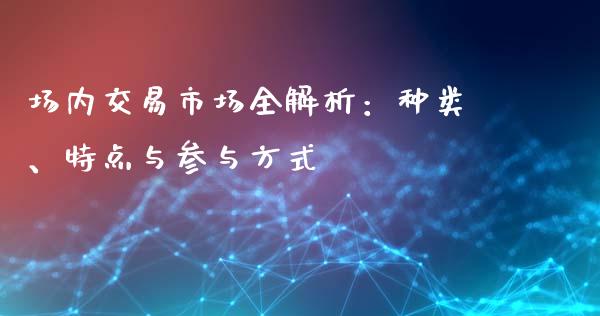 场内交易市场全解析：种类、特点与参与方式_https://cj006.lansai.wang_金融监管_第1张