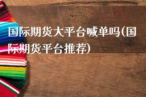 国际期货大平台喊单吗(国际期货平台推荐)_https://cj006.lansai.wang_全球市场_第1张