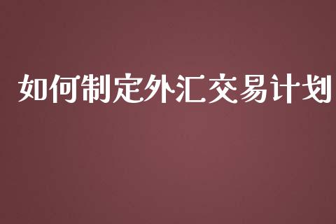如何制定外汇交易计划_https://cj006.lansai.wang_债券资讯_第1张