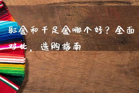 彩金和千足金哪个好？全面对比，选购指南_https://cj006.lansai.wang_外汇交易_第1张