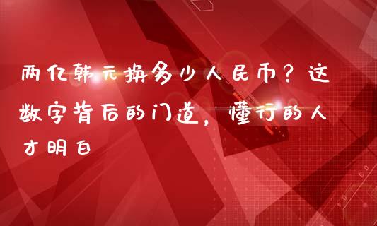 两亿韩元换多少人民币？这数字背后的门道，懂行的人才明白_https://cj006.lansai.wang_期货开户_第1张