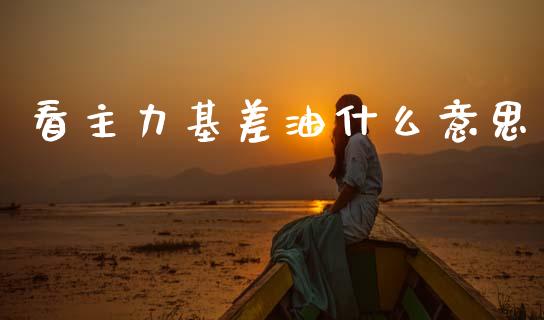 看主力基差油什么意思_https://cj006.lansai.wang_期货开户_第1张