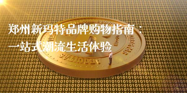 郑州新玛特品牌购物指南：一站式潮流生活体验_https://cj006.lansai.wang_金融监管_第1张