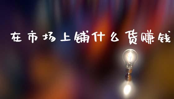 在市场上铺什么货赚钱_https://cj006.lansai.wang_债券资讯_第1张