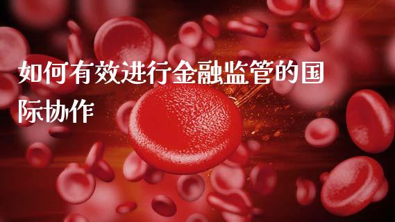如何有效进行金融监管的国际协作_https://cj006.lansai.wang_全球市场_第1张