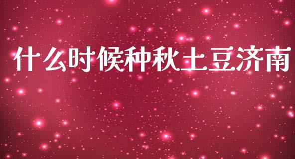 什么时候种秋土豆济南_https://cj006.lansai.wang_全球市场_第1张