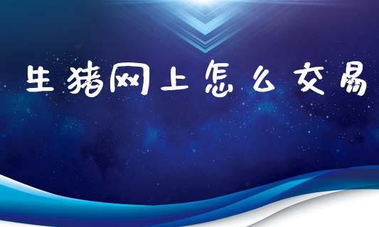 生猪网上怎么交易_https://cj006.lansai.wang_外汇交易_第1张