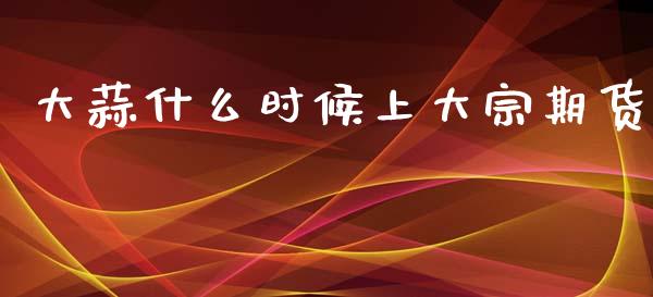 大蒜什么时候上大宗期货_https://cj006.lansai.wang_财经新闻_第1张