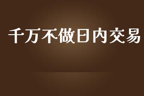 千万不做日内交易_https://cj006.lansai.wang_金融监管_第1张