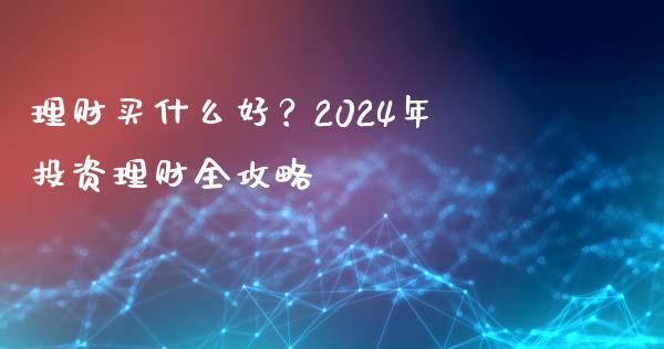 理财买什么好？2024年投资理财全攻略_https://cj006.lansai.wang_期货开户_第1张