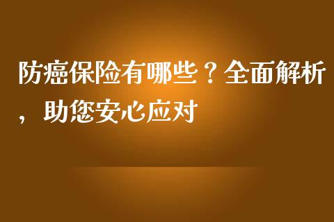 防癌保险有哪些？全面解析，助您安心应对_https://cj006.lansai.wang_金融监管_第1张