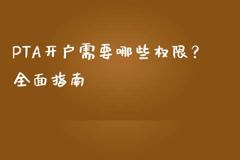 PTA开户需要哪些权限？全面指南_https://cj006.lansai.wang_期货开户_第1张