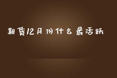 期货12月份什么最活跃_https://cj006.lansai.wang_金融监管_第1张