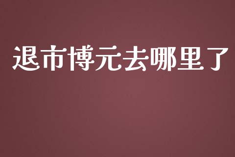 退市博元去哪里了_https://cj006.lansai.wang_期货开户_第1张
