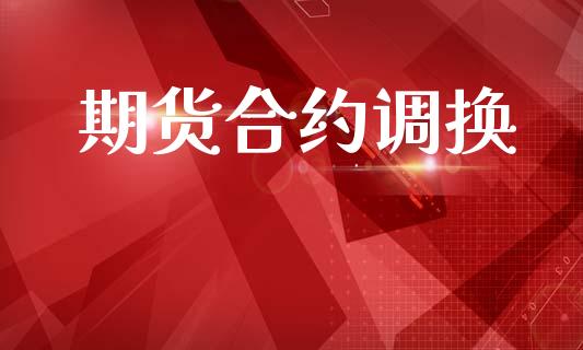 期货合约调换_https://cj006.lansai.wang_财经新闻_第1张