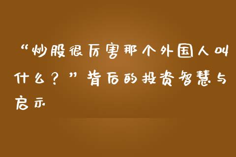 “炒股很厉害那个外国人叫什么？”背后的投资智慧与启示_https://cj006.lansai.wang_金融监管_第1张