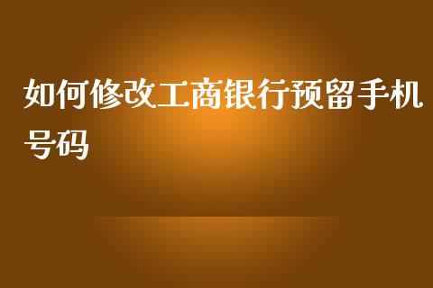如何修改工商银行预留手机号码_https://cj006.lansai.wang_财经新闻_第1张
