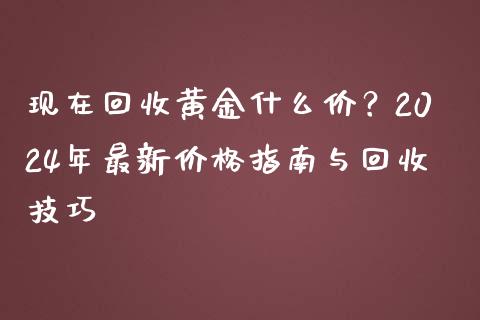 现在回收黄金什么价？2024年最新价格指南与回收技巧_https://cj006.lansai.wang_财经新闻_第1张