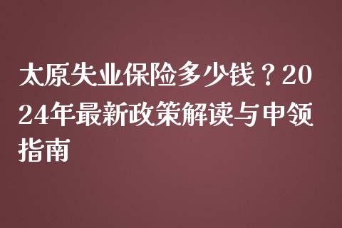 太原失业保险多少钱？2024年最新政策解读与申领指南_https://cj006.lansai.wang_债券资讯_第1张