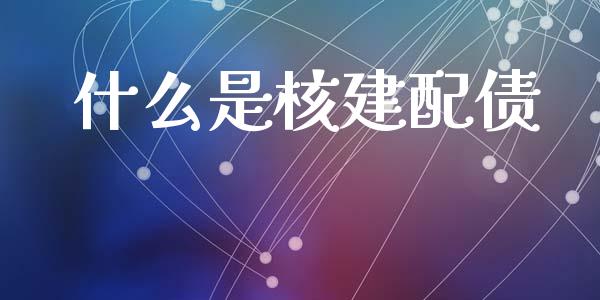 什么是核建配债_https://cj006.lansai.wang_全球市场_第1张