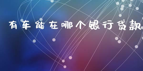 有车能在哪个银行贷款_https://cj006.lansai.wang_期货开户_第1张