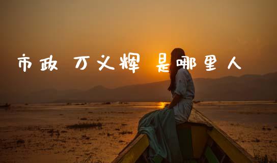 市政 万义辉 是哪里人_https://cj006.lansai.wang_期货开户_第1张