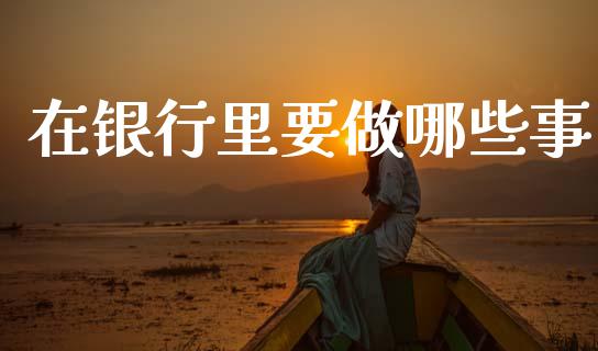 在银行里要做哪些事_https://cj006.lansai.wang_期货开户_第1张