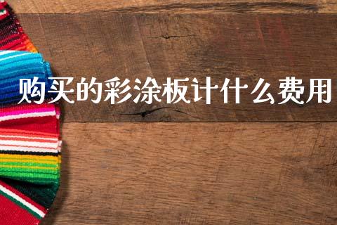 购买的彩涂板计什么费用_https://cj006.lansai.wang_全球市场_第1张