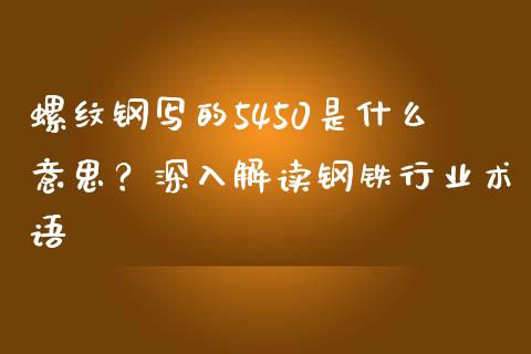 螺纹钢写的5450是什么意思？深入解读钢铁行业术语_https://cj006.lansai.wang_债券资讯_第1张