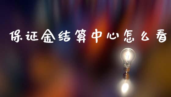 保证金结算中心怎么看_https://cj006.lansai.wang_期货开户_第1张