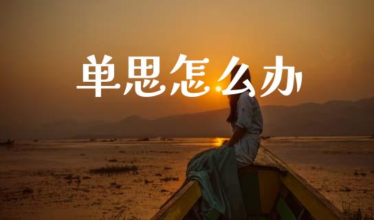 单思怎么办_https://cj006.lansai.wang_财经新闻_第1张