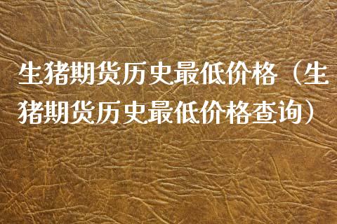 生猪期货历史最低价格（生猪期货历史最低价格查询）_https://cj006.lansai.wang_金融监管_第1张