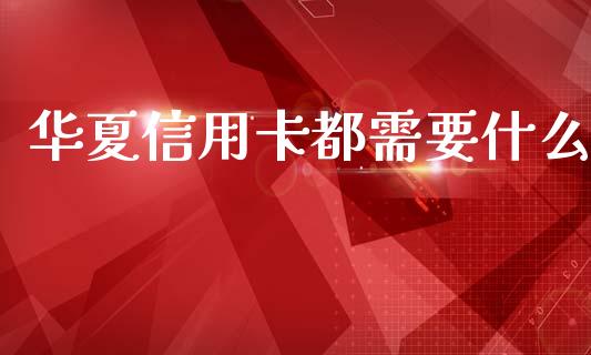 华夏信用卡都需要什么_https://cj006.lansai.wang_金融监管_第1张
